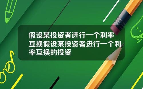 假设某投资者进行一个利率互换假设某投资者进行一个利率互换的投资