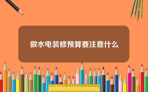 做水电装修预算要注意什么