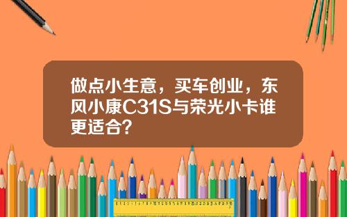 做点小生意，买车创业，东风小康C31S与荣光小卡谁更适合？