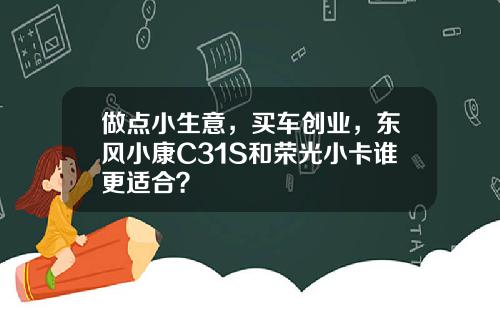 做点小生意，买车创业，东风小康C31S和荣光小卡谁更适合？