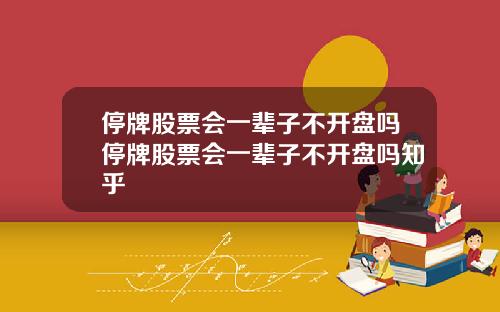 停牌股票会一辈子不开盘吗停牌股票会一辈子不开盘吗知乎