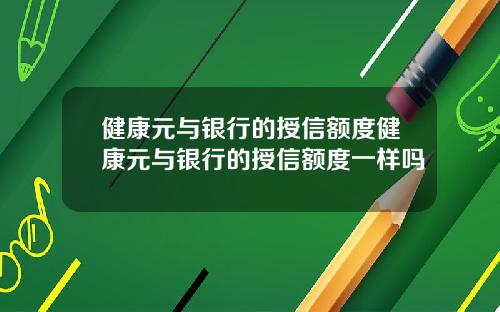 健康元与银行的授信额度健康元与银行的授信额度一样吗
