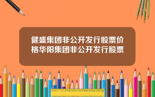 健盛集团非公开发行股票价格华阳集团非公开发行股票