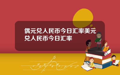 偶元兑人民币今日汇率美元兑人民币今日汇率
