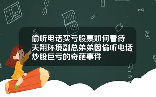偷听电话买亏股票如何看待天翔环境副总弟弟因偷听电话炒股巨亏的奇葩事件