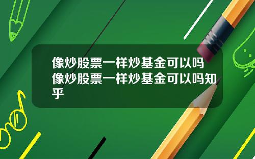 像炒股票一样炒基金可以吗像炒股票一样炒基金可以吗知乎