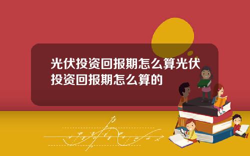 光伏投资回报期怎么算光伏投资回报期怎么算的