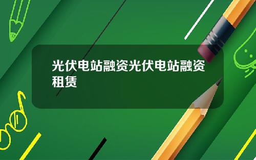 光伏电站融资光伏电站融资租赁