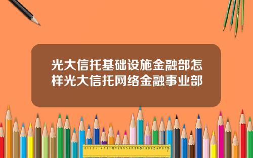 光大信托基础设施金融部怎样光大信托网络金融事业部