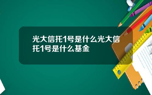 光大信托1号是什么光大信托1号是什么基金