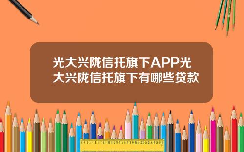 光大兴陇信托旗下APP光大兴陇信托旗下有哪些贷款
