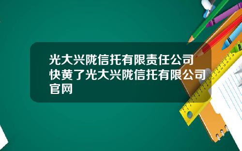 光大兴陇信托有限责任公司快黄了光大兴陇信托有限公司官网