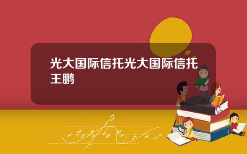 光大国际信托光大国际信托王鹏