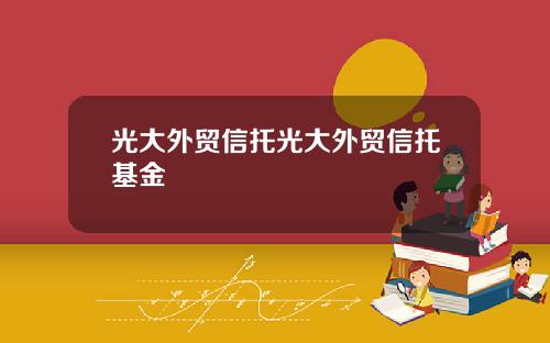光大外贸信托光大外贸信托基金