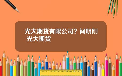光大期货有限公司？闻明刚 光大期货