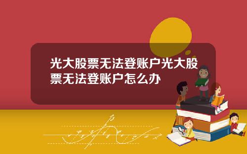 光大股票无法登账户光大股票无法登账户怎么办