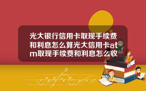 光大银行信用卡取现手续费和利息怎么算光大信用卡atm取现手续费和利息怎么收