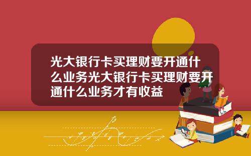 光大银行卡买理财要开通什么业务光大银行卡买理财要开通什么业务才有收益