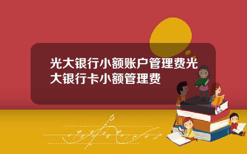 光大银行小额账户管理费光大银行卡小额管理费