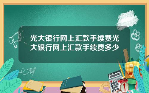 光大银行网上汇款手续费光大银行网上汇款手续费多少