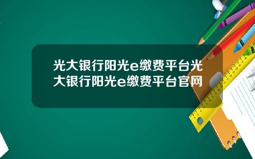 光大银行阳光e缴费平台光大银行阳光e缴费平台官网
