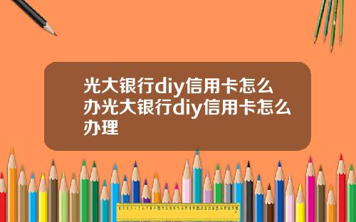 光大银行diy信用卡怎么办光大银行diy信用卡怎么办理