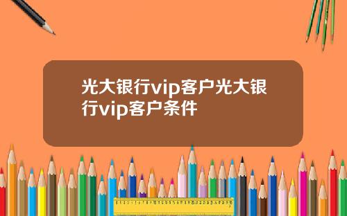 光大银行vip客户光大银行vip客户条件