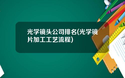 光学镜头公司排名(光学镜片加工工艺流程)