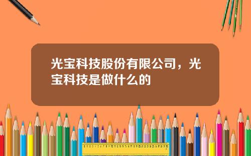 光宝科技股份有限公司，光宝科技是做什么的