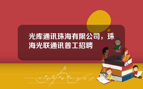 光库通讯珠海有限公司，珠海光联通讯普工招聘