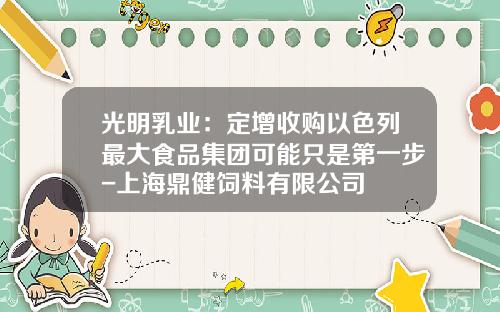 光明乳业：定增收购以色列最大食品集团可能只是第一步-上海鼎健饲料有限公司
