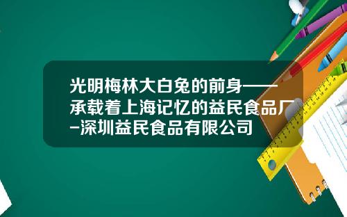光明梅林大白兔的前身——承载着上海记忆的益民食品厂-深圳益民食品有限公司