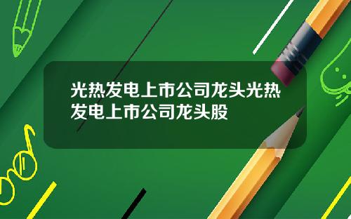 光热发电上市公司龙头光热发电上市公司龙头股