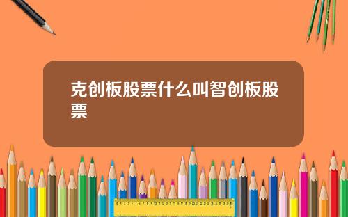 克创板股票什么叫智创板股票