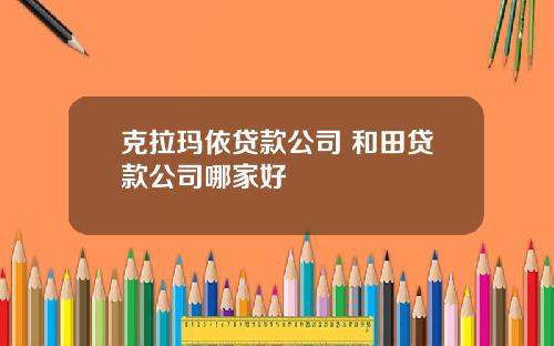 克拉玛依贷款公司 和田贷款公司哪家好