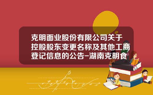 克明面业股份有限公司关于控股股东变更名称及其他工商登记信息的公告-湖南克明食品有限公司