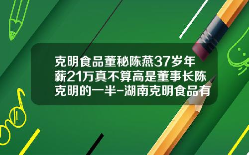 克明食品董秘陈燕37岁年薪21万真不算高是董事长陈克明的一半-湖南克明食品有限公司