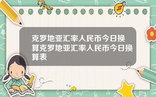 克罗地亚汇率人民币今日换算克罗地亚汇率人民币今日换算表