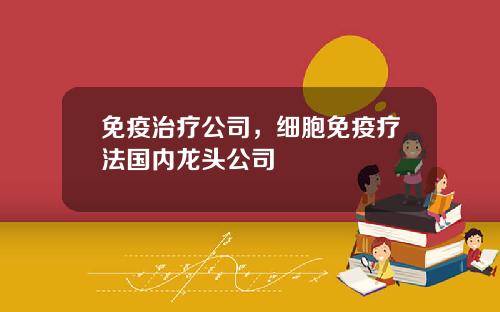 免疫治疗公司，细胞免疫疗法国内龙头公司