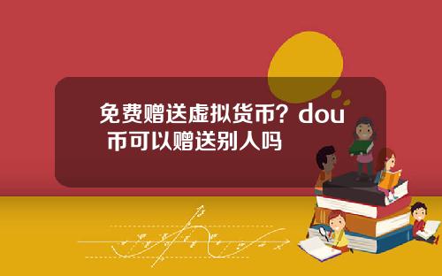 免费赠送虚拟货币？dou+币可以赠送别人吗