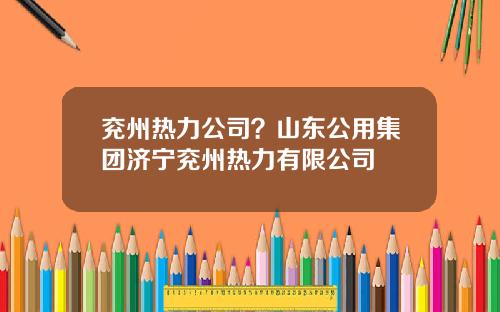 兖州热力公司？山东公用集团济宁兖州热力有限公司