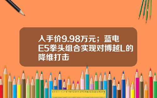 入手价9.98万元；蓝电E5拳头组合实现对博越L的降维打击