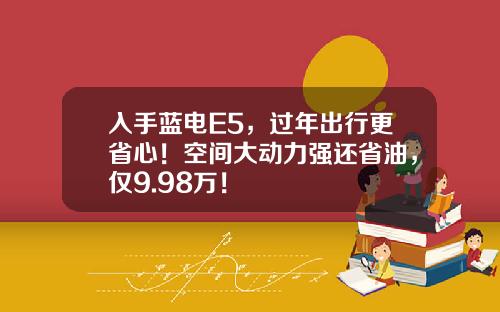 入手蓝电E5，过年出行更省心！空间大动力强还省油，仅9.98万！