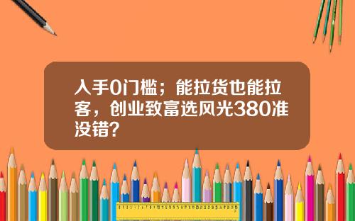 入手0门槛；能拉货也能拉客，创业致富选风光380准没错？