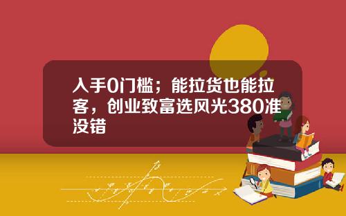 入手0门槛；能拉货也能拉客，创业致富选风光380准没错