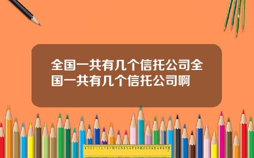 全国一共有几个信托公司全国一共有几个信托公司啊