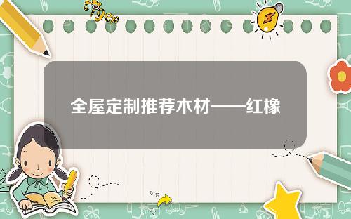 全屋定制推荐木材——红橡