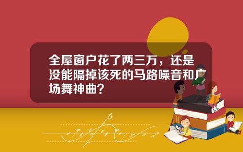 全屋窗户花了两三万，还是没能隔掉该死的马路噪音和广场舞神曲？