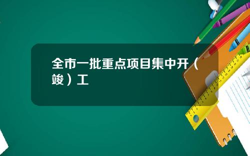 全市一批重点项目集中开（竣）工