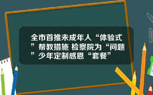 全市首推未成年人“体验式”帮教措施 检察院为“问题”少年定制感恩“套餐”